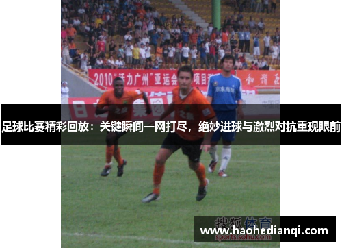 足球比赛精彩回放：关键瞬间一网打尽，绝妙进球与激烈对抗重现眼前