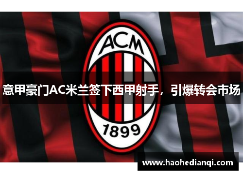 意甲豪门AC米兰签下西甲射手，引爆转会市场