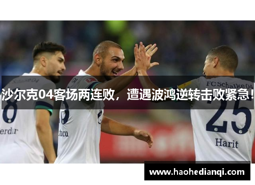 沙尔克04客场两连败，遭遇波鸿逆转击败紧急！
