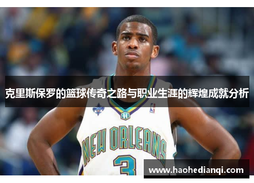 克里斯保罗的篮球传奇之路与职业生涯的辉煌成就分析