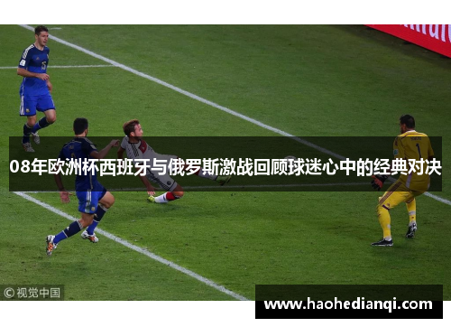 08年欧洲杯西班牙与俄罗斯激战回顾球迷心中的经典对决