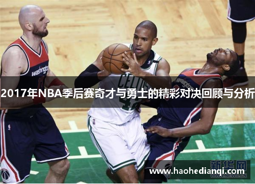 2017年NBA季后赛奇才与勇士的精彩对决回顾与分析