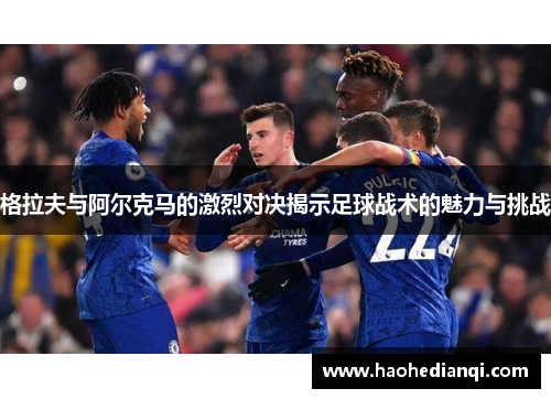 格拉夫与阿尔克马的激烈对决揭示足球战术的魅力与挑战