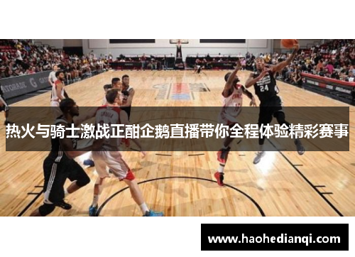 热火与骑士激战正酣企鹅直播带你全程体验精彩赛事