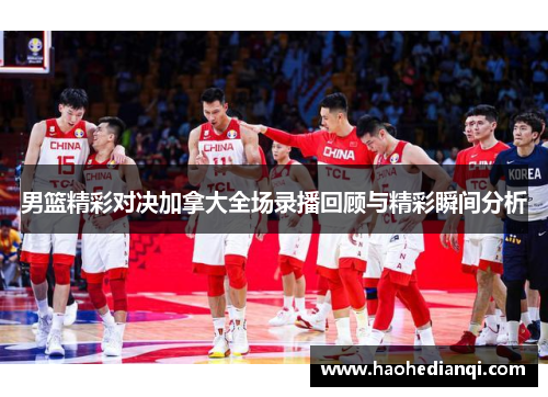 男篮精彩对决加拿大全场录播回顾与精彩瞬间分析