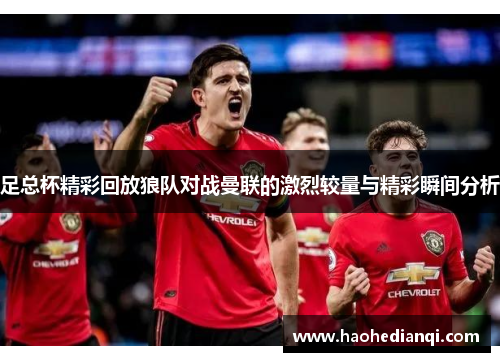 足总杯精彩回放狼队对战曼联的激烈较量与精彩瞬间分析