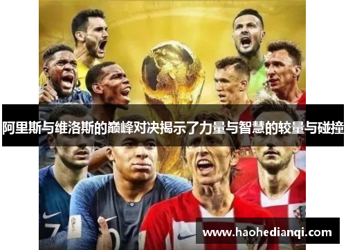 阿里斯与维洛斯的巅峰对决揭示了力量与智慧的较量与碰撞