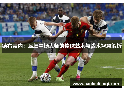 德布劳内：足坛中场大师的传球艺术与战术智慧解析